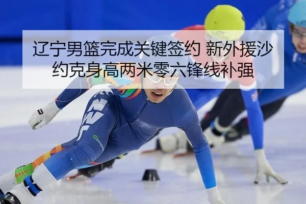 辽宁男篮完成关键签约 新外援沙约克身高两米零六锋线补强